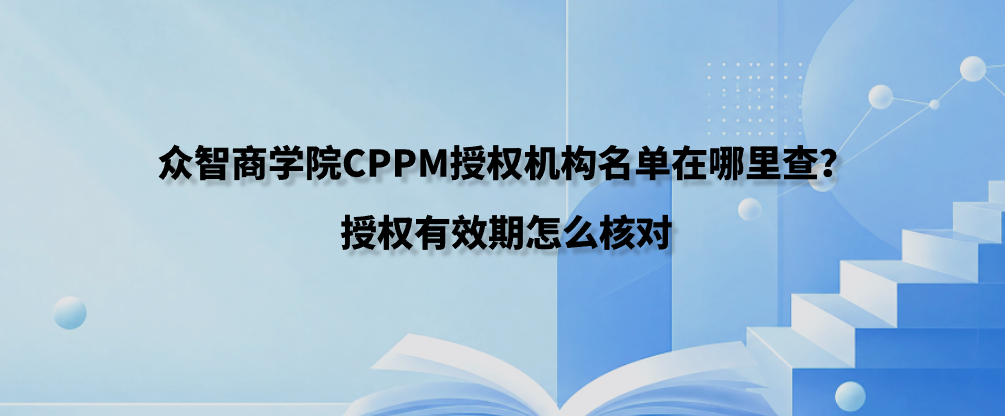 众智商学院CPPM授权机构名单在哪里查？授权有效期怎么核对