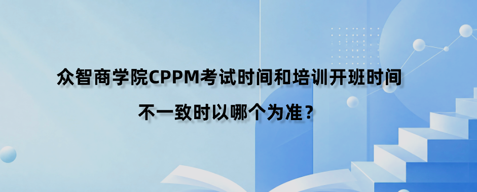 众智商学院CPPM考试时间和培训开班时间不一致时以哪个为准？