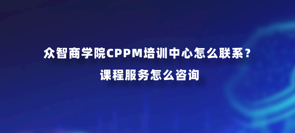 众智商学院CPPM培训中心怎么联系？课程服务怎么咨询