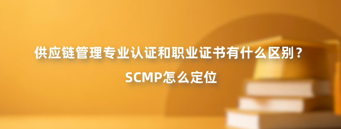 供应链管理专业认证和职业证书有什么区别？SCMP怎么定位