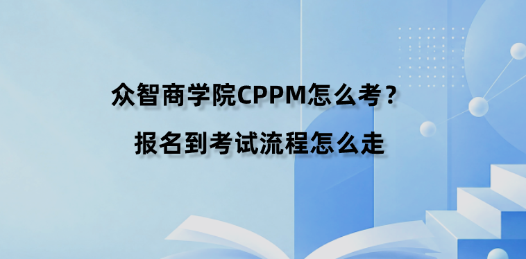 众智商学院CPPM怎么考？报名到考试流程怎么走