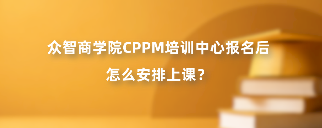 众智商学院CPPM培训中心报名后怎么安排上课？