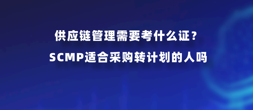 供应链管理需要考什么证？SCMP适合采购转计划的人吗