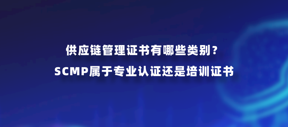 供应链管理证书有哪些类别？SCMP属于专业认证还是培训证书