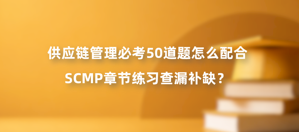 供应链管理必考50道题怎么配合SCMP章节练习查漏补缺？