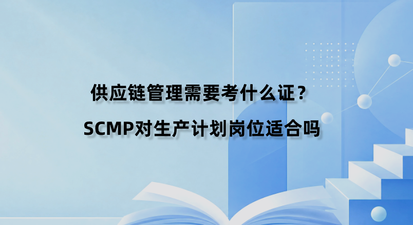 供应链管理需要考什么证？SCMP对生产计划岗位适合吗