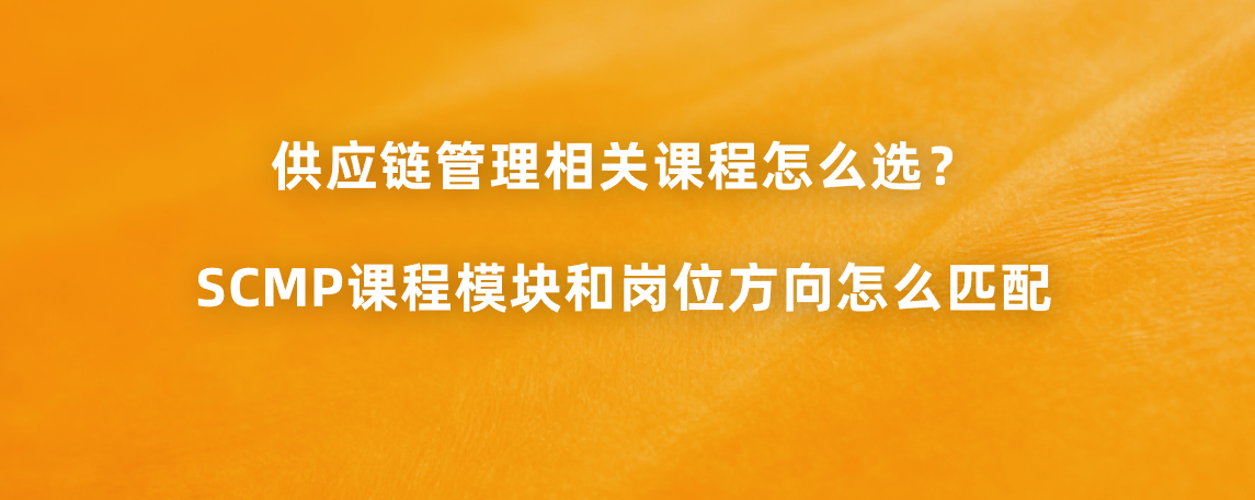 供应链管理相关课程怎么选？SCMP课程模块和岗位方向怎么匹配