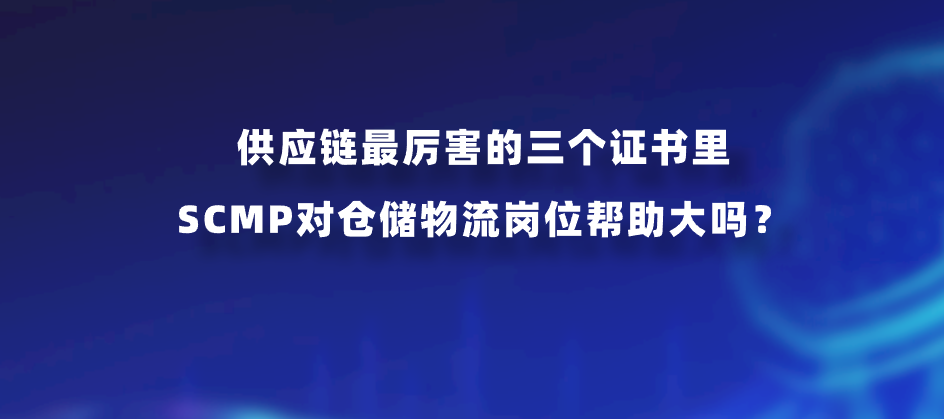 供应链最厉害的三个证书里，SCMP对仓储物流岗位帮助大吗？