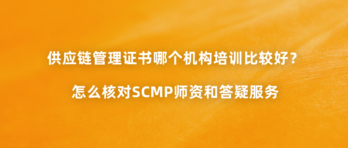 供应链管理证书哪个机构培训比较好？怎么核对SCMP师资和答疑服务