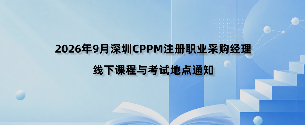 2026年9月深圳CPPM注册职业采购经理线下课程与考试地点通知