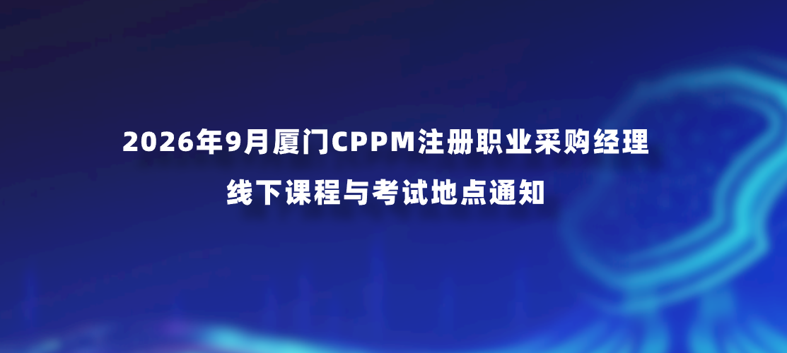 2026年9月厦门CPPM注册职业采购经理线下课程与考试地点通知