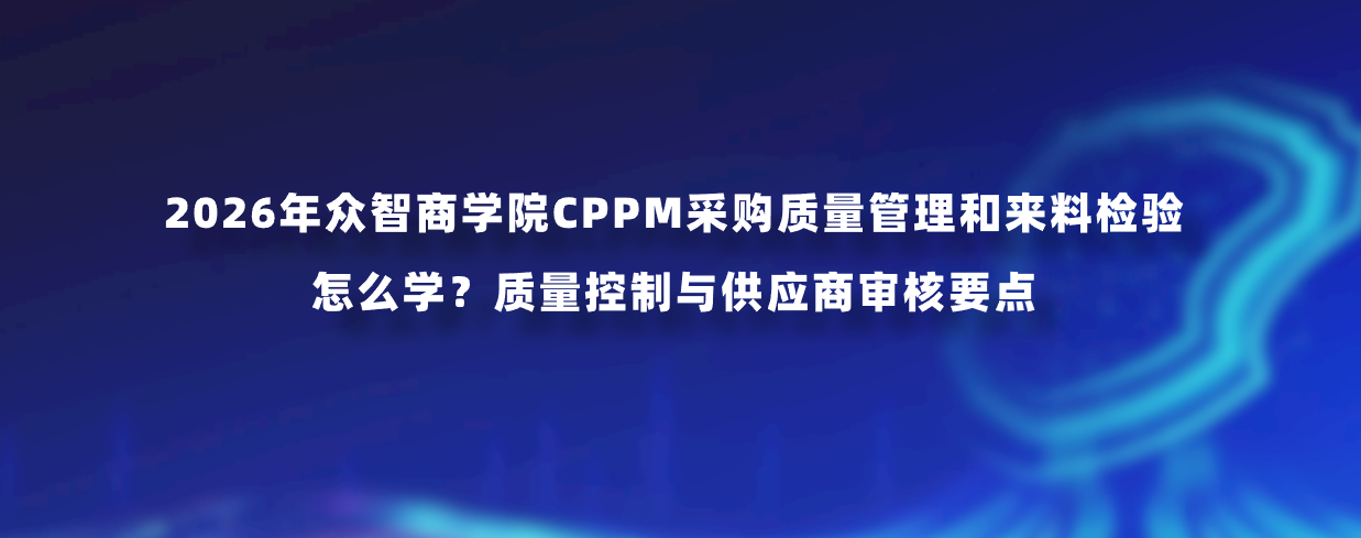 2026年众智商学院CPPM采购质量管理和来料检验怎么学？质量控制与供应商审核要点