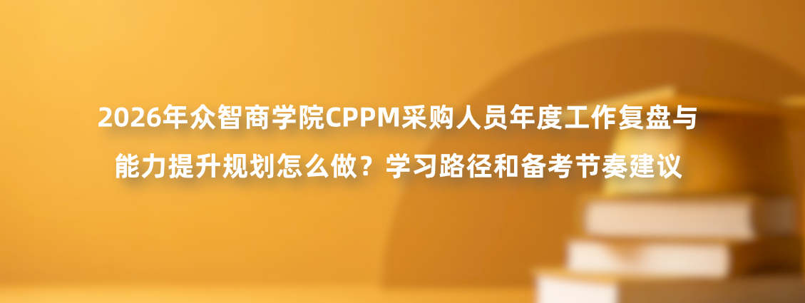 2026年众智商学院CPPM采购人员年度工作复盘与能力提升规划怎么做？学习路径和备考节奏建议
