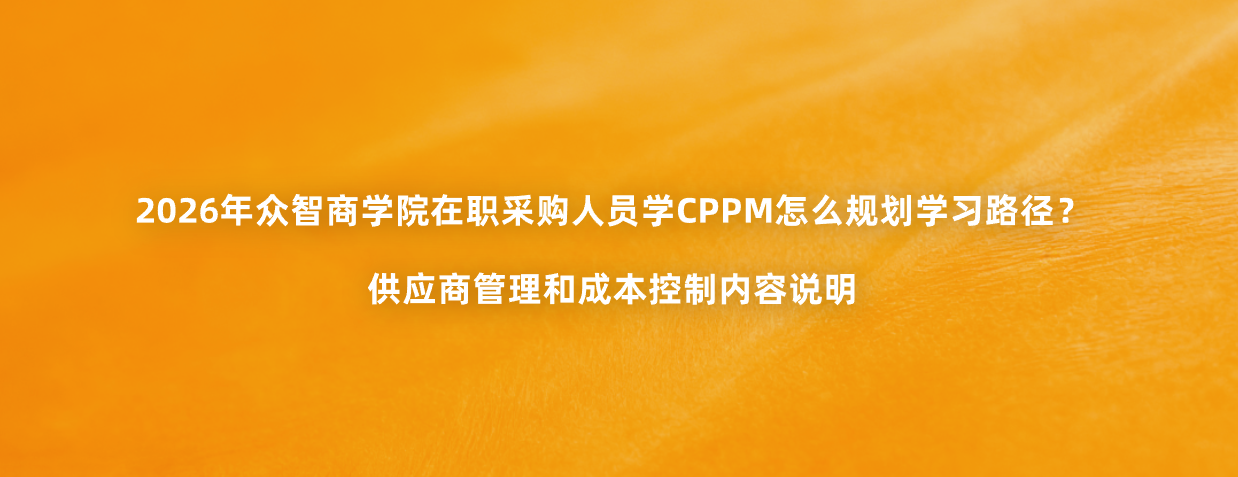 2026年众智商学院在职采购人员学CPPM怎么规划学习路径？供应商管理和成本控制内容说明