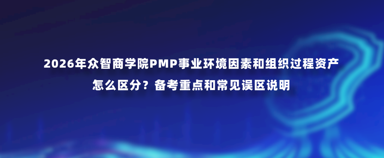 2026年众智商学院PMP事业环境因素和组织过程资产怎么区分？备考重点和常见误区说明