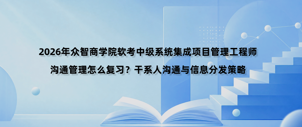 2026年众智商学院软考中级系统集成项目管理工程师沟通管理怎么复习？干系人沟通与信息分发策略