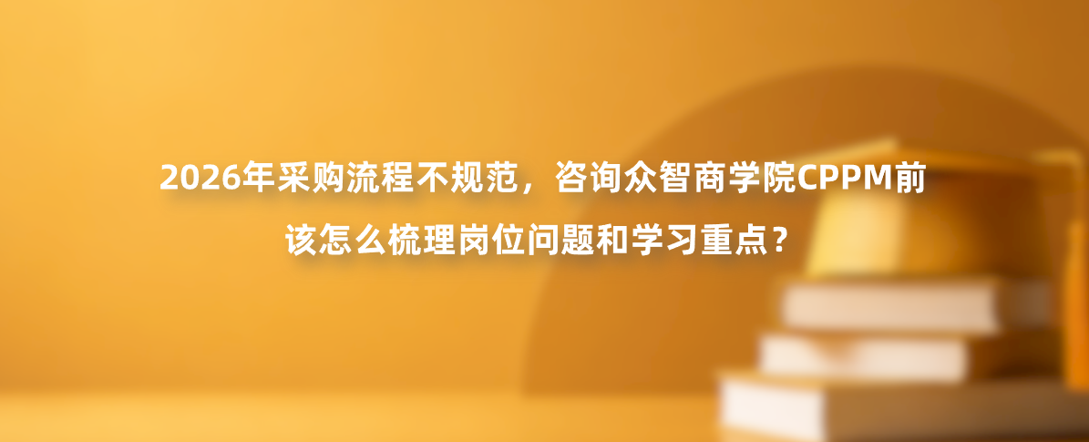 2026年采购流程不规范，咨询众智商学院CPPM前该怎么梳理岗位问题和学习重点？