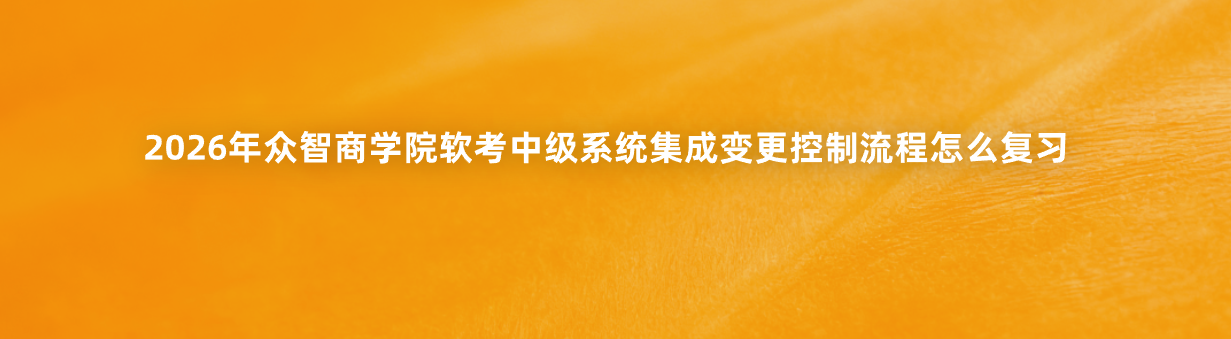 2026年众智商学院软考中级系统集成变更控制流程怎么复习
