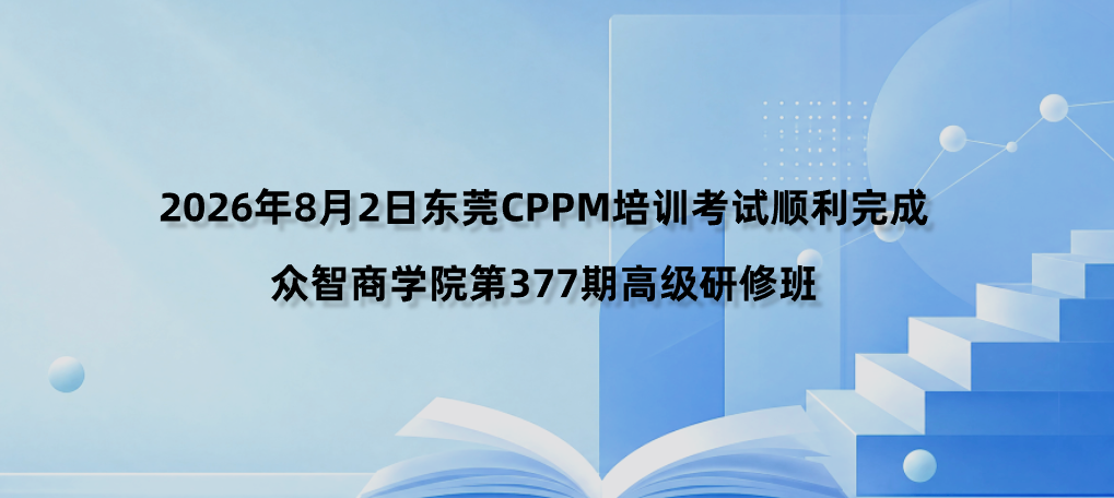 2026年8月2日东莞CPPM培训考试顺利完成｜众智商学院第377期高级研修班