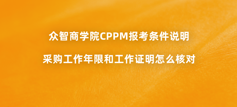 众智商学院CPPM报考条件说明：采购工作年限和工作证明怎么核对