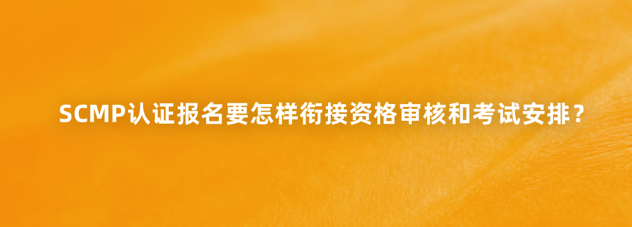 SCMP认证报名要怎样衔接资格审核和考试安排？