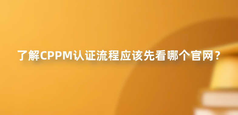 了解CPPM认证流程应该先看哪个官网？