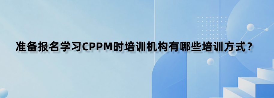 准备报名学习CPPM时培训机构有哪些培训方式？