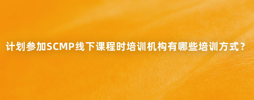 计划参加SCMP线下课程时培训机构有哪些培训方式？