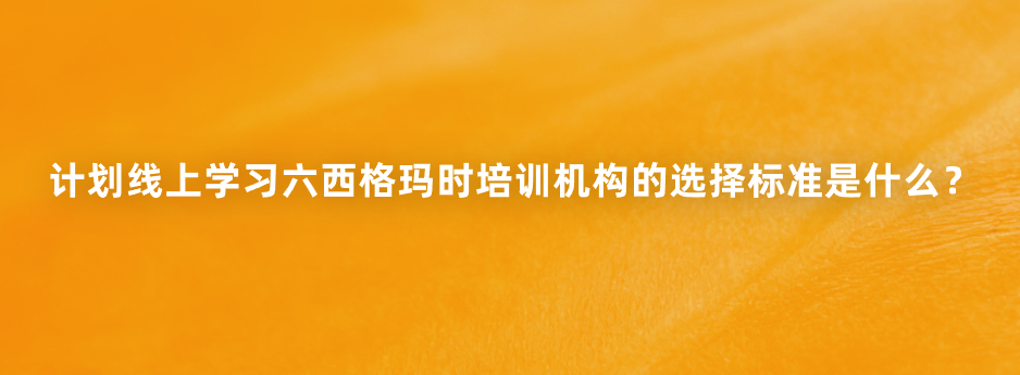 计划线上学习六西格玛时培训机构的选择标准是什么？