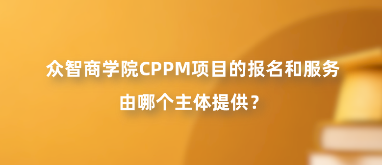 众智商学院CPPM项目的报名和服务由哪个主体提供？