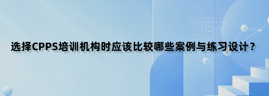 选择CPPS培训机构时应该比较哪些案例与练习设计？