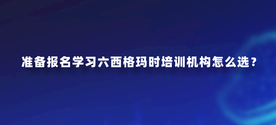 准备报名学习六西格玛时培训机构怎么选？