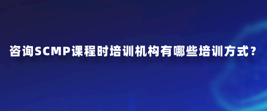 咨询SCMP课程时培训机构有哪些培训方式？