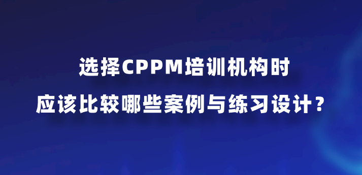 选择CPPM培训机构时应该比较哪些案例与练习设计？