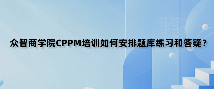 众智商学院CPPM培训如何安排题库练习和答疑？