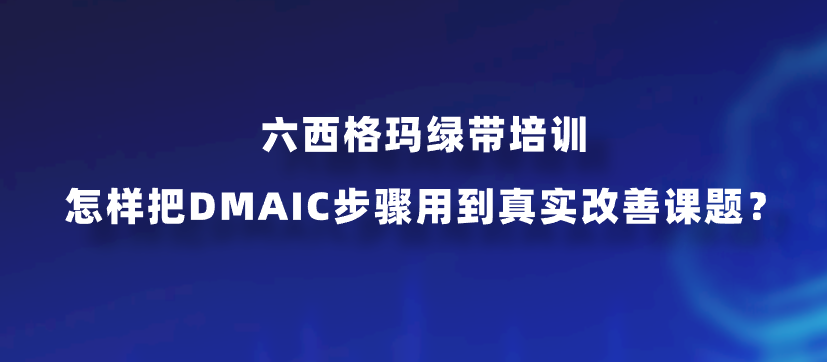 六西格玛绿带培训怎样把DMAIC步骤用到真实改善课题？