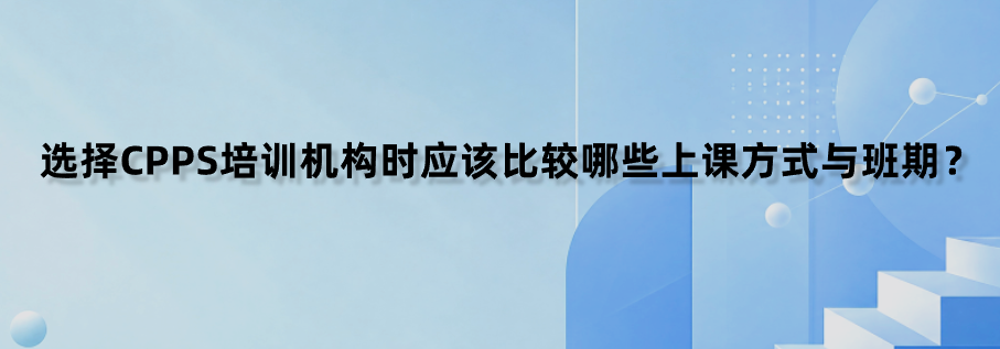 选择CPPS培训机构时应该比较哪些上课方式与班期？