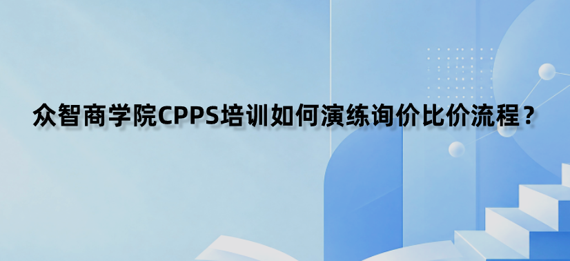 众智商学院CPPS培训如何演练询价比价流程？