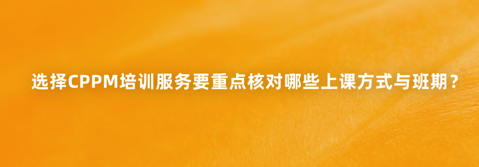 选择CPPM培训服务要重点核对哪些上课方式与班期？