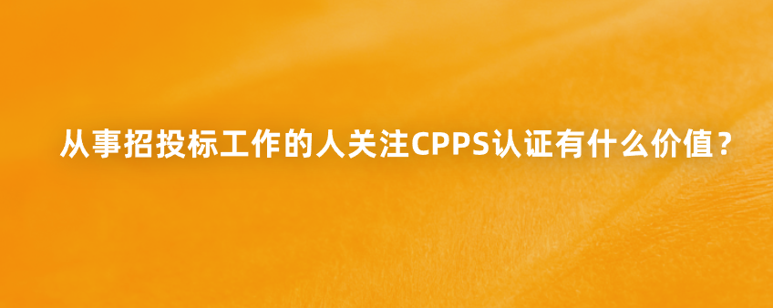 从事招投标工作的人关注CPPS认证有什么价值？