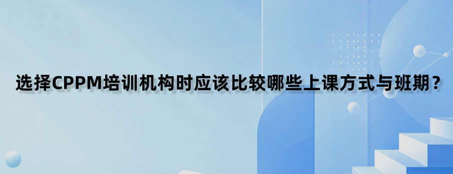 选择CPPM培训机构时应该比较哪些上课方式与班期？