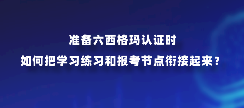 准备六西格玛认证时如何把学习练习和报考节点衔接起来？