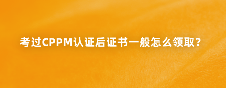 考过CPPM认证后证书一般怎么领取？