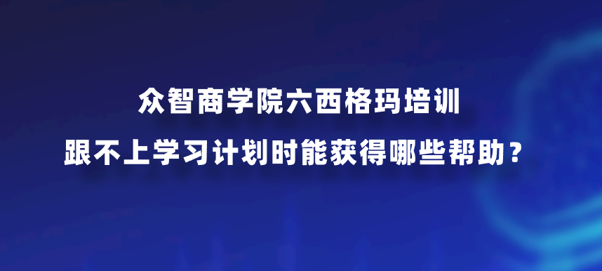 众智商学院六西格玛培训跟不上学习计划时能获得哪些帮助？