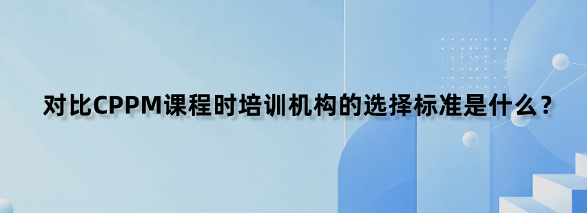对比CPPM课程时培训机构的选择标准是什么？