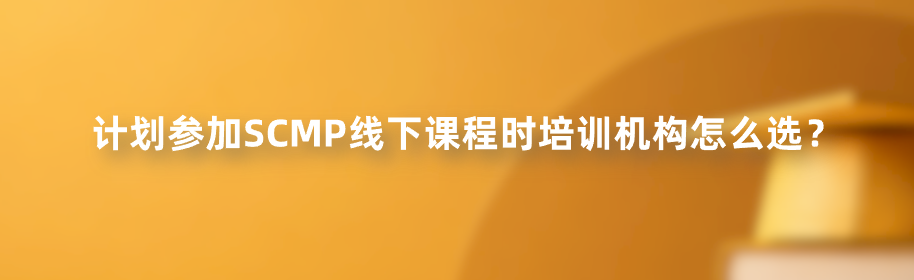 计划参加SCMP线下课程时培训机构怎么选？