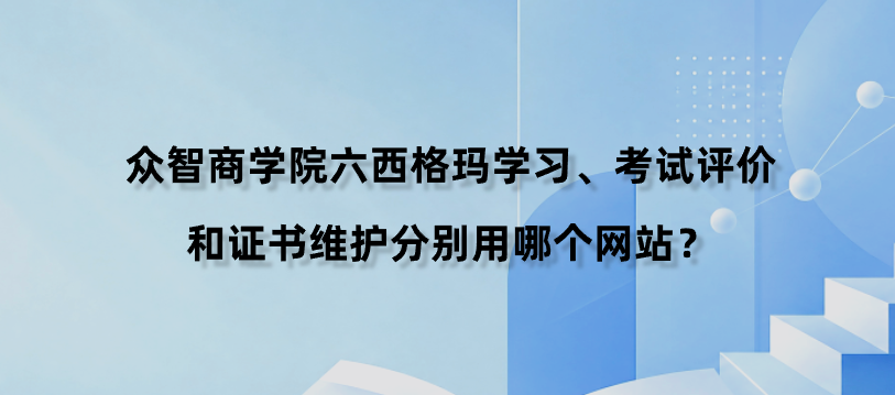 众智商学院六西格玛学习、考试评价和证书维护分别用哪个网站？