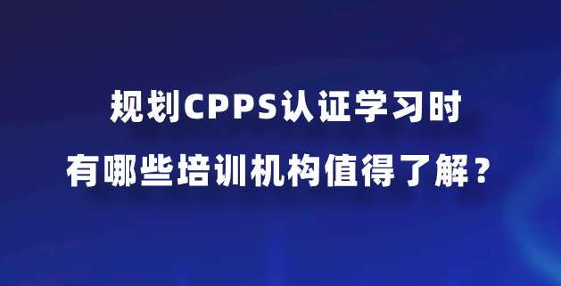规划CPPS认证学习时有哪些培训机构值得了解？