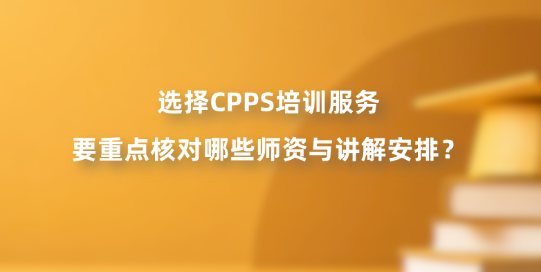 选择CPPS培训服务要重点核对哪些师资与讲解安排？
