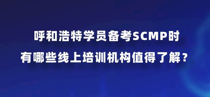 呼和浩特学员备考SCMP时有哪些线上培训机构值得了解？